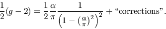 \begin{displaymath}
{1 \over 2} (g-2) = {1 \over 2} {\alpha \over \pi}
{ 1 \ov...
...ha \over \pi}\right)^2
\right)^2
} + \mbox{\lq\lq corrections''}.
\end{displaymath}